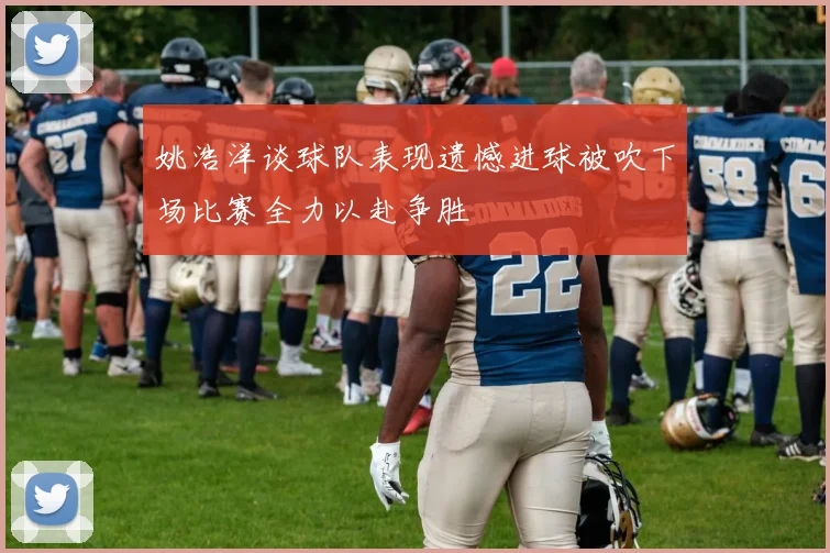 姚浩洋谈球队表现遗憾进球被吹下场比赛全力以赴争胜