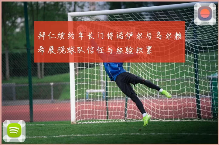 拜仁续约年长门将诺伊尔与乌尔赖希展现球队信任与经验积累
