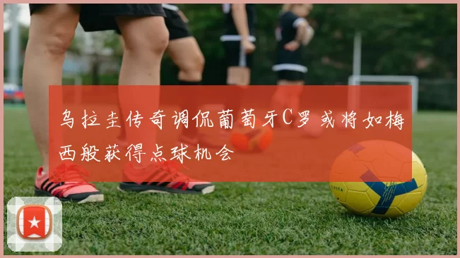 乌拉圭传奇调侃葡萄牙C罗或将如梅西般获得点球机会