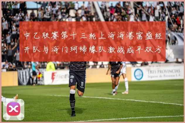 中乙联赛第十三轮上海海港富盛经开队与海门珂缔缘队激战成平双方各取一分