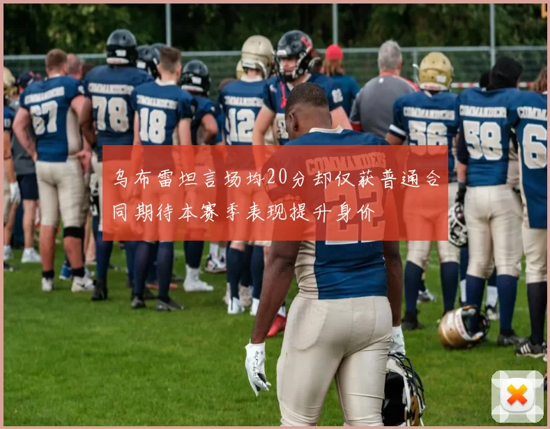 乌布雷坦言场均20分却仅获普通合同期待本赛季表现提升身价