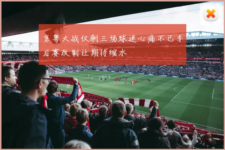 京粤大战仅剩三场球迷心痛不已季后赛改制让期待缩水