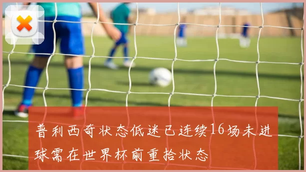 普利西奇状态低迷已连续16场未进球需在世界杯前重拾状态