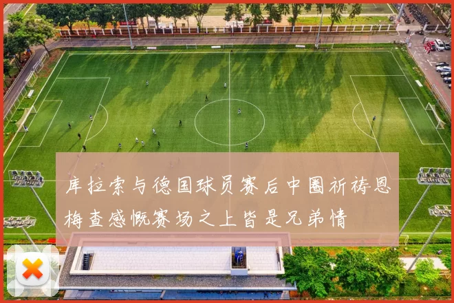 库拉索与德国球员赛后中圈祈祷恩梅查感慨赛场之上皆是兄弟情
