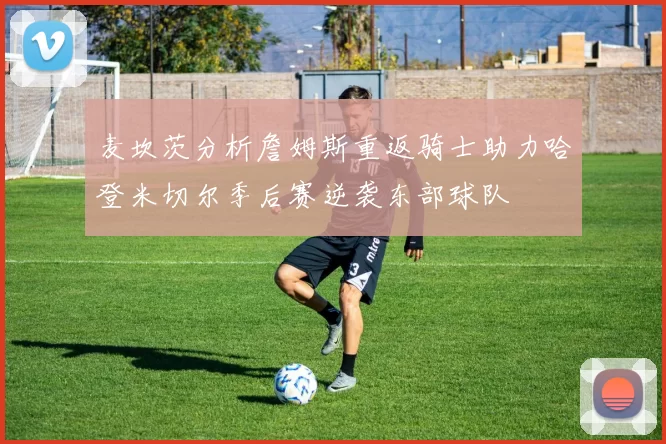麦坎茨分析詹姆斯重返骑士助力哈登米切尔季后赛逆袭东部球队