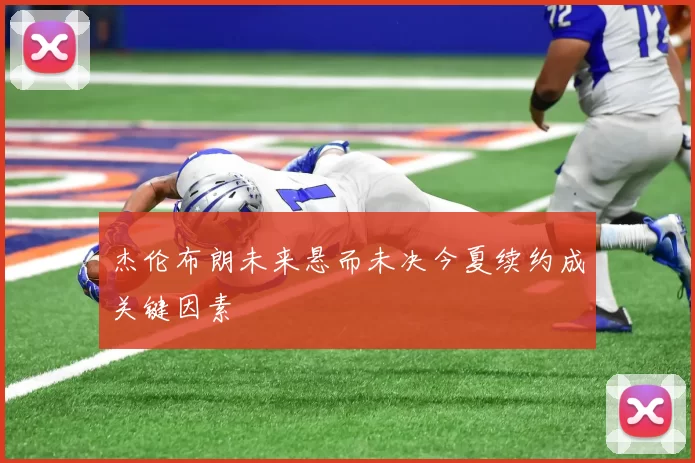 杰伦布朗未来悬而未决今夏续约成关键因素