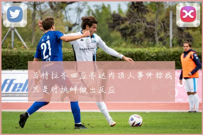 马特拉齐回应齐达内顶人事件称我只是对挑衅做出反应