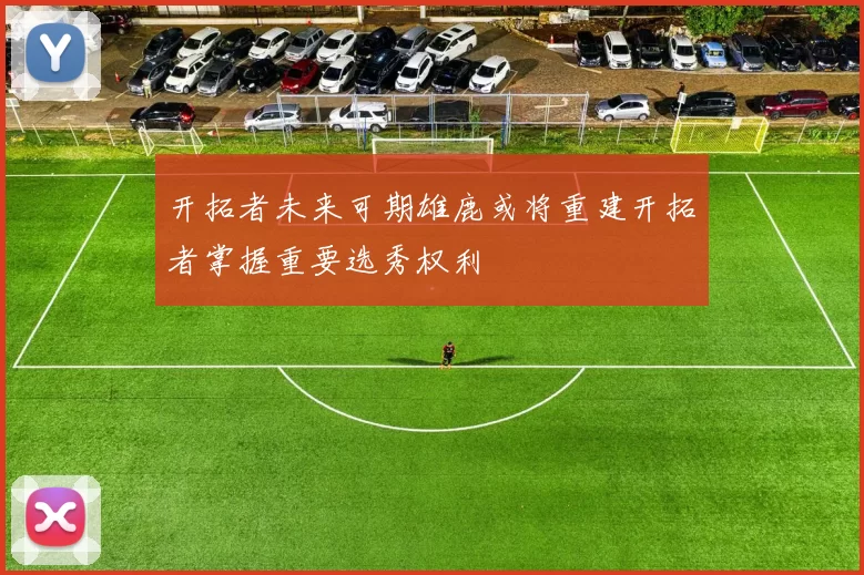 开拓者未来可期雄鹿或将重建开拓者掌握重要选秀权利