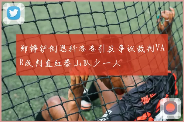 郑铮铲倒恩科洛洛引发争议裁判VAR改判直红泰山队少一人