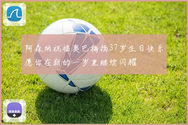 阿森纳祝福奥巴梅扬37岁生日快乐愿你在新的一岁里继续闪耀