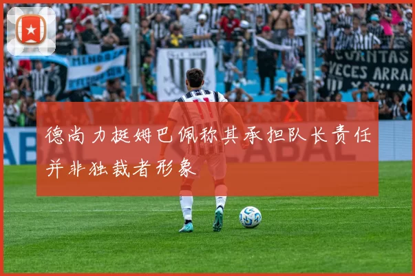 德尚力挺姆巴佩称其承担队长责任并非独裁者形象