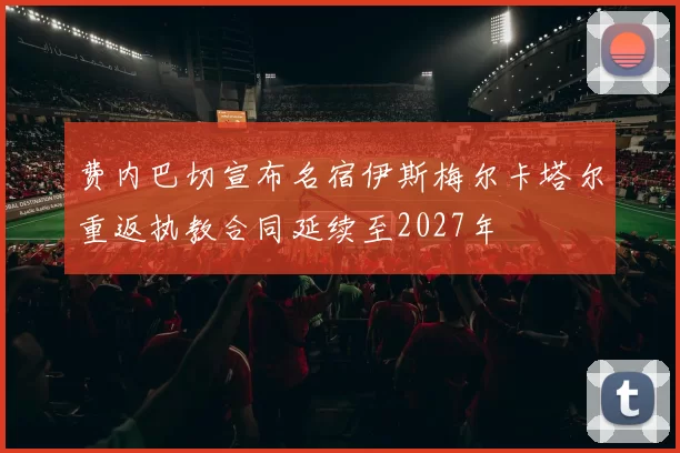 费内巴切宣布名宿伊斯梅尔卡塔尔重返执教合同延续至2027年
