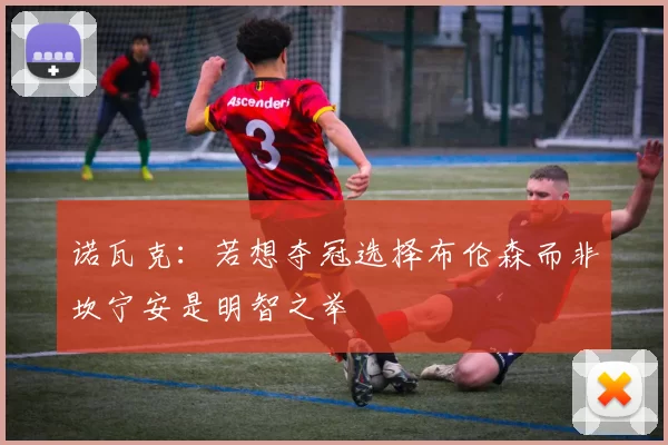 诺瓦克：若想夺冠选择布伦森而非坎宁安是明智之举