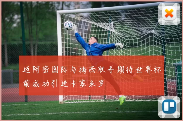 迈阿密国际与梅西联手期待世界杯前成功引进卡塞米罗