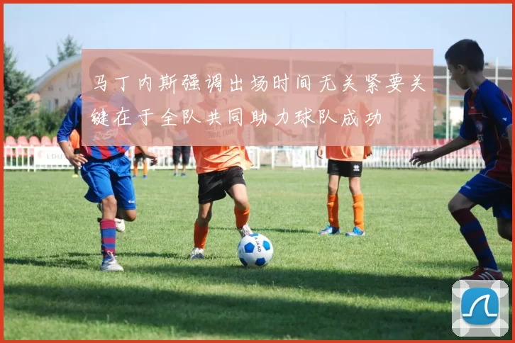 马丁内斯强调出场时间无关紧要关键在于全队共同助力球队成功