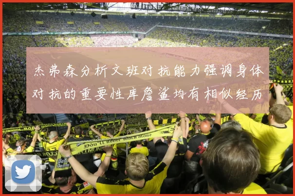 杰弗森分析文班对抗能力强调身体对抗的重要性库詹鲨均有相似经历