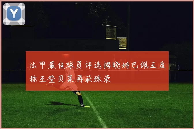 法甲最佳球员评选揭晓姆巴佩五度称王登贝莱再获殊荣