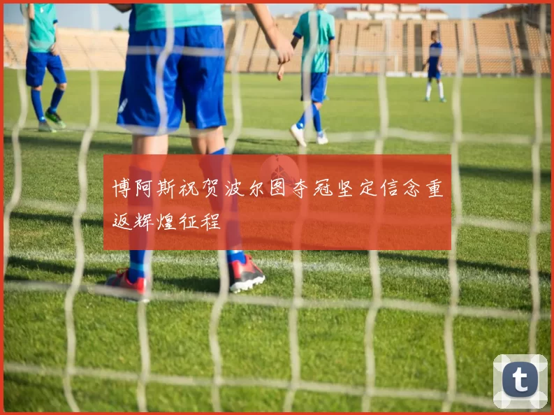 博阿斯祝贺波尔图夺冠坚定信念重返辉煌征程